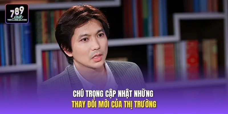 Chú trọng cập nhật những thay đổi mới của thị trường.